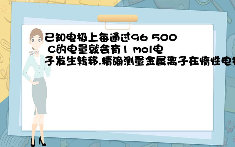 已知电极上每通过96 500 C的电量就会有1 mol电子发生转移.精确测量金属离子在惰性电极上以镀层形式沉积的金属质量,可以确定电解过程中通过电解池的电量.实际测量中,常用银电量计,如图所