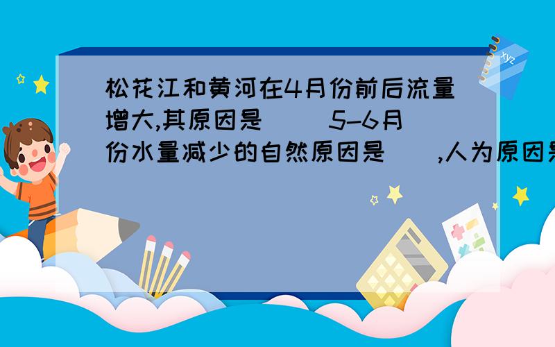 松花江和黄河在4月份前后流量增大,其原因是（ ）5-6月份水量减少的自然原因是（）,人为原因是（）