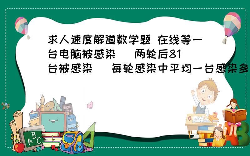 求人速度解道数学题 在线等一台电脑被感染   两轮后81台被感染   每轮感染中平均一台感染多少    3轮后会不会超过700台  求详细点