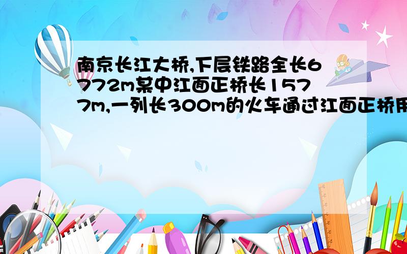 南京长江大桥,下层铁路全长6772m某中江面正桥长1577m,一列长300m的火车通过江面正桥用了2分钟求（1）这列火车的速度是多少?（2）以这个速度经过整个铁路需要多少时间?