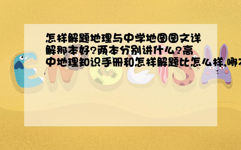 怎样解题地理与中学地图图文详解那本好?两本分别讲什么?高中地理知识手册和怎样解题比怎么样,哪本好?请详细回答,好的话多给财富值