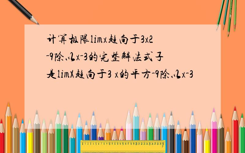 计算极限limx趋向于3x2-9除以x-3的完整解法式子是limX趋向于3 x的平方-9除以x-3