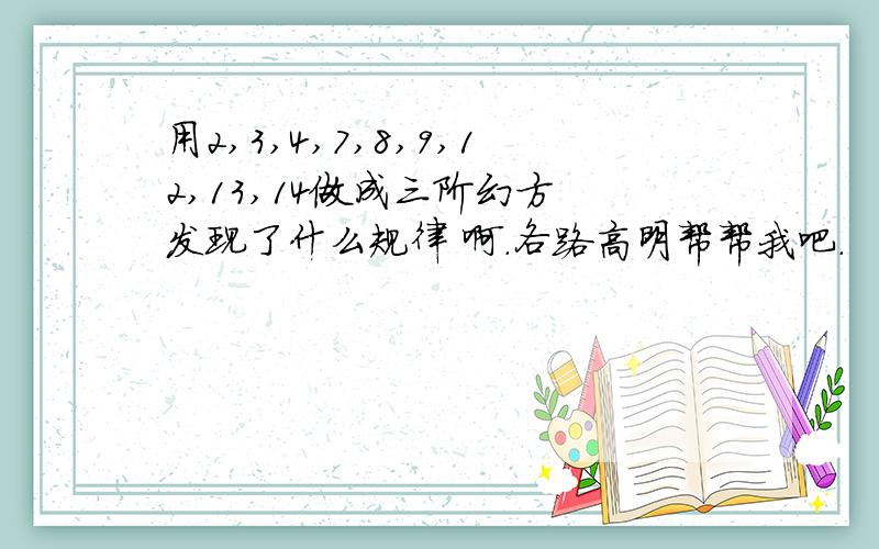 用2,3,4,7,8,9,12,13,14做成三阶幻方 发现了什么规律 啊.各路高明帮帮我吧.