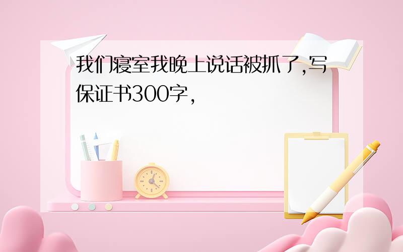 我们寝室我晚上说话被抓了,写保证书300字,