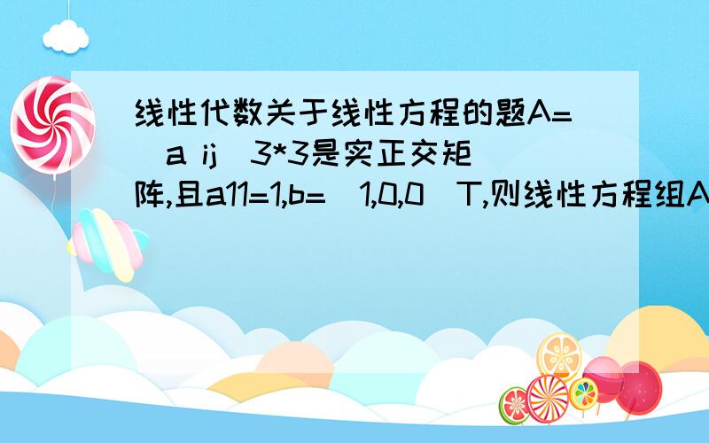 线性代数关于线性方程的题A=（a ij）3*3是实正交矩阵,且a11=1,b=(1,0,0)T,则线性方程组Ax=b的解是