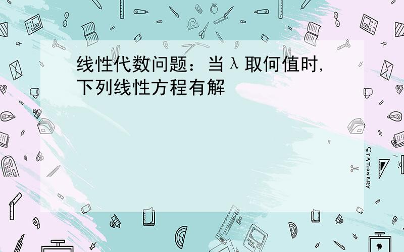 线性代数问题：当λ取何值时,下列线性方程有解