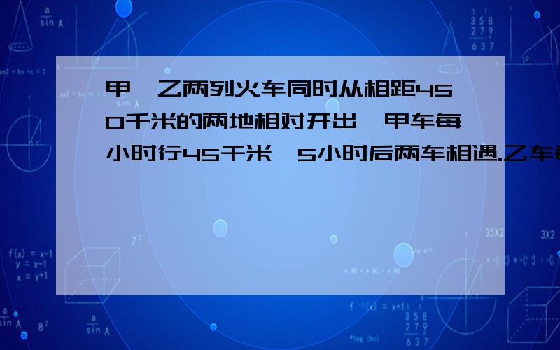 甲、乙两列火车同时从相距450千米的两地相对开出,甲车每小时行45千米,5小时后两车相遇.乙车每小时行多少千米?（方程解答）