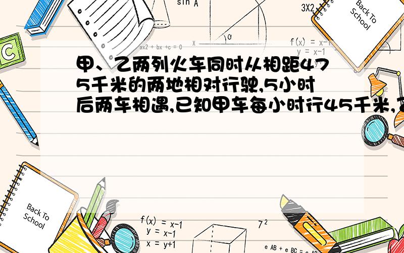 甲、乙两列火车同时从相距475千米的两地相对行驶,5小时后两车相遇,已知甲车每小时行45千米,乙车每小时多少千米?{接上面的}