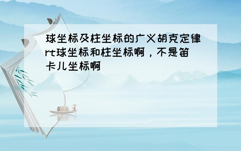 球坐标及柱坐标的广义胡克定律rt球坐标和柱坐标啊，不是笛卡儿坐标啊