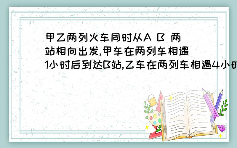 甲乙两列火车同时从A B 两站相向出发,甲车在两列车相遇1小时后到达B站,乙车在两列车相遇4小时后到达A站,那么快车速度是慢车速度的多少倍?怎么解