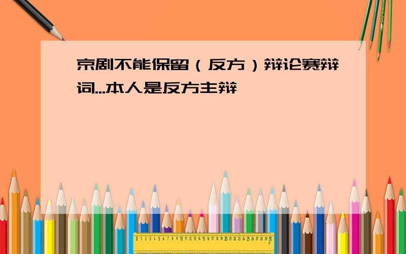 京剧不能保留（反方）辩论赛辩词...本人是反方主辩