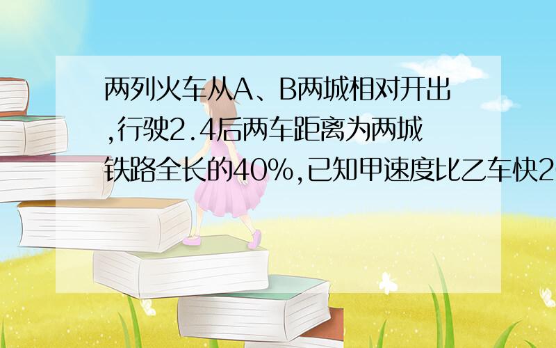 两列火车从A、B两城相对开出,行驶2.4后两车距离为两城铁路全长的40%,已知甲速度比乙车快20%,乙车每小时行驶45千米,两城间的铁路全长是多少千米