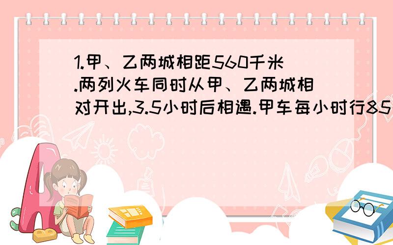 1.甲、乙两城相距560千米.两列火车同时从甲、乙两城相对开出,3.5小时后相遇.甲车每小时行85千米,乙车每小时行多少千米?(方程解)2.一个长方形的周长是112厘米,长是宽的3倍.长和宽各是多少厘