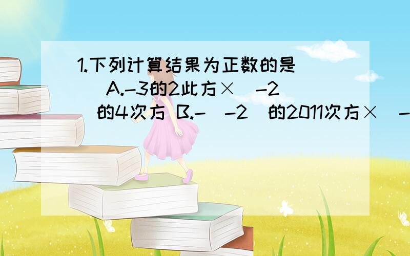 1.下列计算结果为正数的是（ ）A.-3的2此方×（-2）的4次方 B.-（-2）的2011次方×（-2）的6次方C.（999-1000）的2010次方+（-5）的3次方 D.-2×（-3）的2次方2.计算：（1-2）（3-4）（5-6）...（9-10）= ---