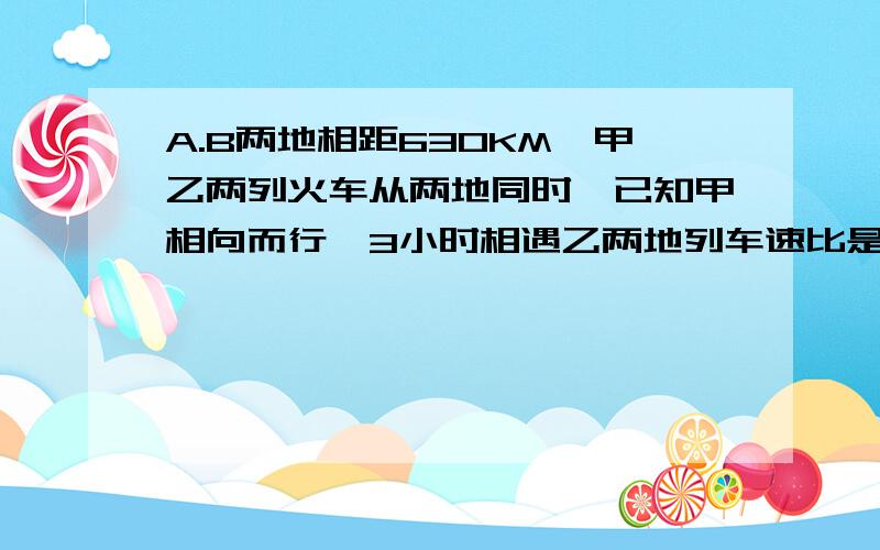 A.B两地相距630KM,甲乙两列火车从两地同时,已知甲相向而行,3小时相遇乙两地列车速比是4:3,求乙车速度乙车要列式