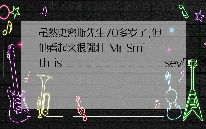 虽然史密斯先生70多岁了,但他看起来很强壮 Mr Smith is _____ _____sev虽然史密斯先生70多岁了,但他看起来很强壮Mr Smith is _____ _____seventy years old ,but he looks very fit