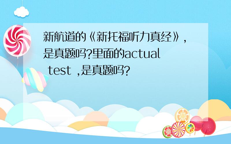 新航道的《新托福听力真经》,是真题吗?里面的actual test ,是真题吗?