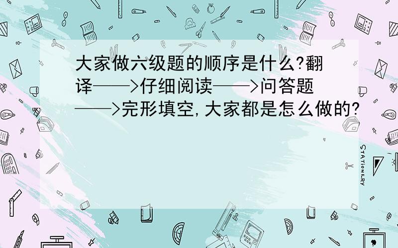 大家做六级题的顺序是什么?翻译——>仔细阅读——>问答题——>完形填空,大家都是怎么做的?