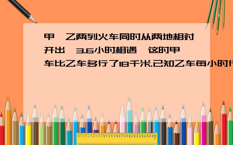 甲、乙两列火车同时从两地相对开出,3.6小时相遇,这时甲车比乙车多行了18千米.已知乙车每小时行60千米,甲车每小时行多少千米?方程解 灰常急的!