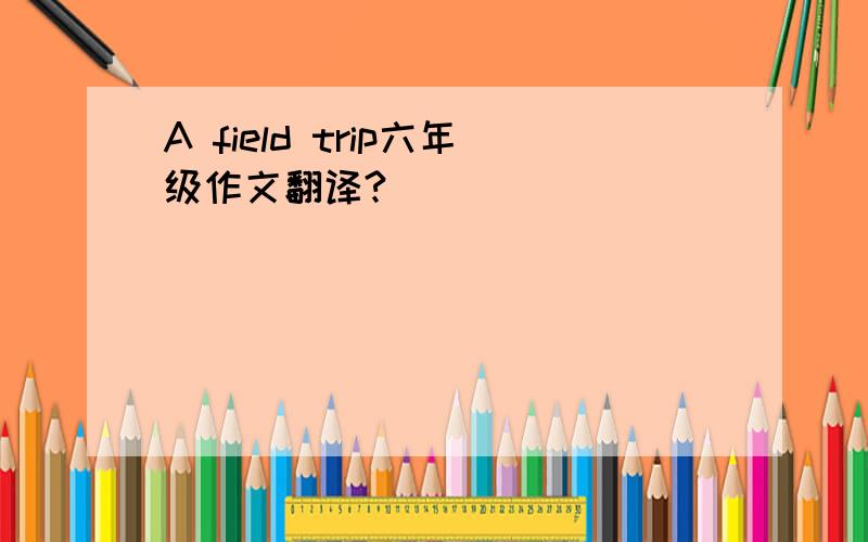 A field trip六年级作文翻译?