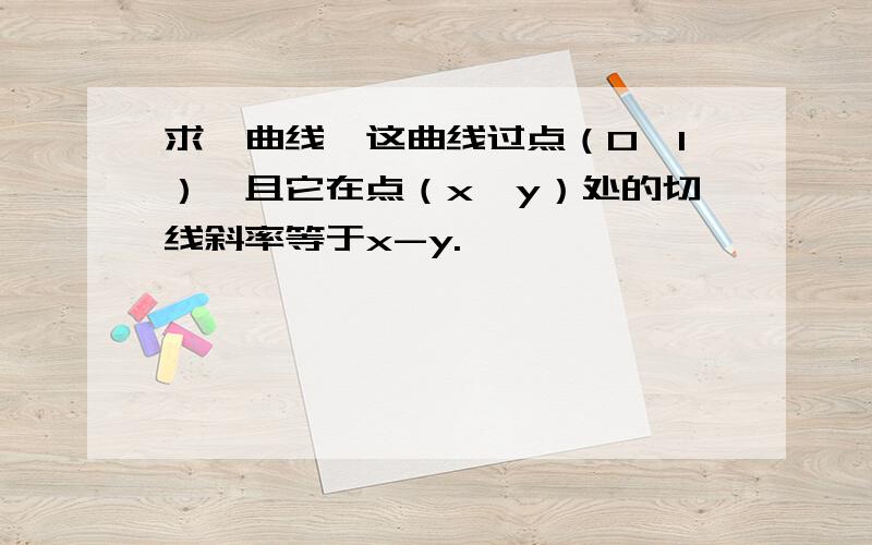 求一曲线,这曲线过点（0,1）,且它在点（x,y）处的切线斜率等于x-y.