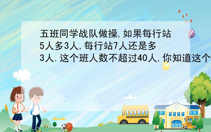 五班同学战队做操,如果每行站5人多3人,每行站7人还是多3人.这个班人数不超过40人,你知道这个班有多少人吗?