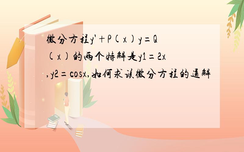 微分方程y'+P(x)y=Q(x)的两个特解是y1=2x,y2=cosx,如何求该微分方程的通解