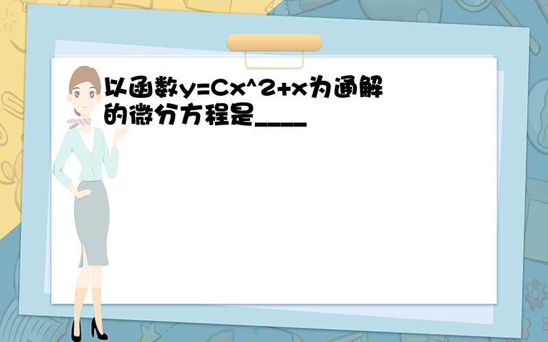 以函数y=Cx^2+x为通解的微分方程是____