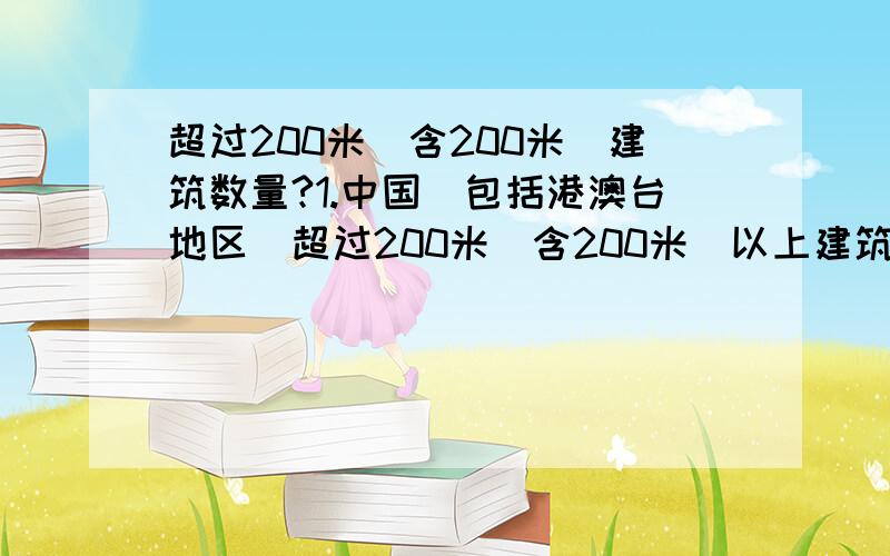 超过200米（含200米）建筑数量?1.中国（包括港澳台地区）超过200米（含200米）以上建筑有多少栋?全称、高度、地点?类型（写字楼/酒店……）.2.全球超过200米（含200米）以上建筑有多少栋?全