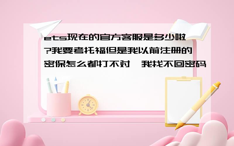 ets现在的官方客服是多少啦?我要考托福但是我以前注册的密保怎么都打不对,我找不回密码