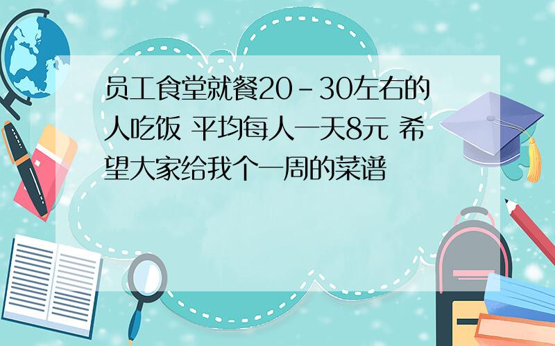 员工食堂就餐20-30左右的人吃饭 平均每人一天8元 希望大家给我个一周的菜谱