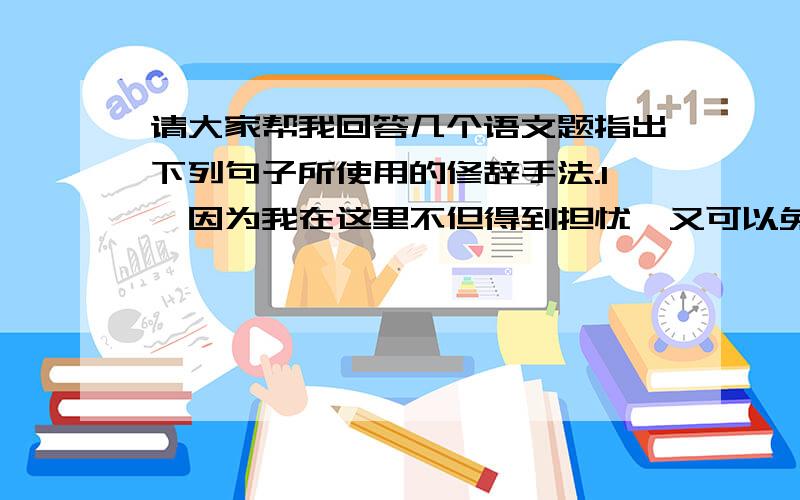 请大家帮我回答几个语文题指出下列句子所使用的修辞手法.1、因为我在这里不但得到担忧,又可以免念“跌跌斯干幽幽南山”了.2、这是船走的更快,不多时,在台上现出人物来,红红绿绿的动.3