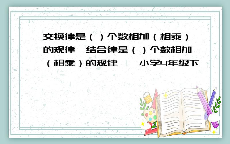 交换律是（）个数相加（相乘）的规律,结合律是（）个数相加（相乘）的规律——小学4年级下