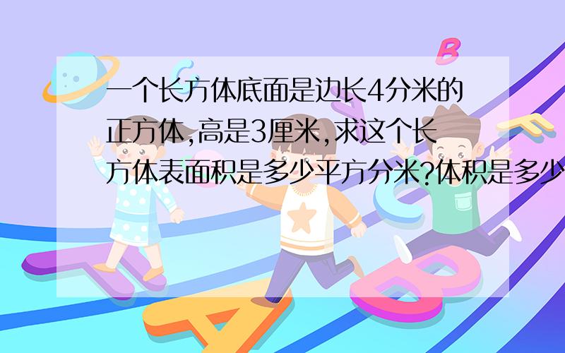 一个长方体底面是边长4分米的正方体,高是3厘米,求这个长方体表面积是多少平方分米?体积是多少立方分米