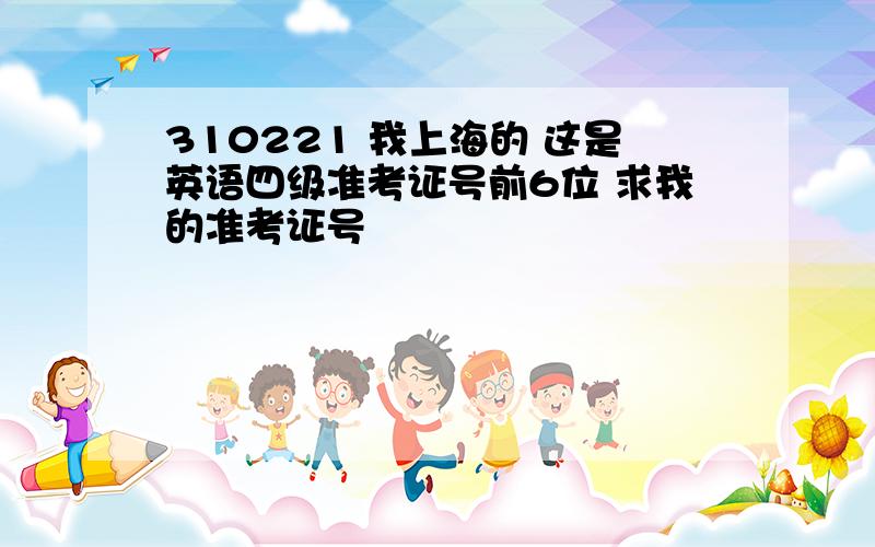 310221 我上海的 这是英语四级准考证号前6位 求我的准考证号