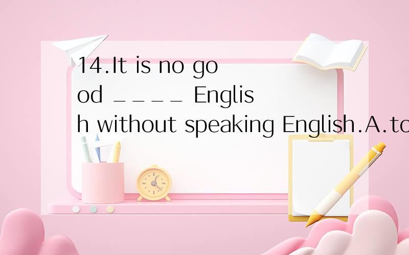 14.It is no good ____ English without speaking English.A.to learn B learn C.learning D.learned