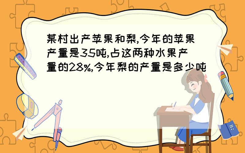 某村出产苹果和梨,今年的苹果产量是35吨,占这两种水果产量的28%,今年梨的产量是多少吨