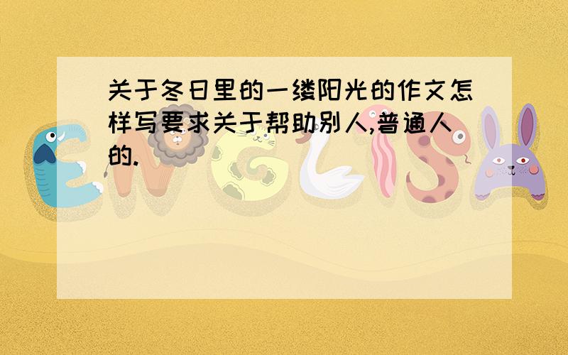 关于冬日里的一缕阳光的作文怎样写要求关于帮助别人,普通人的.