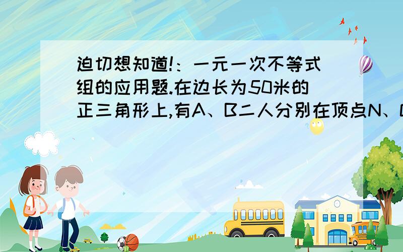 迫切想知道!：一元一次不等式组的应用题.在边长为50米的正三角形上,有A、B二人分别在顶点N、Q处,按逆时针方向同时出发,A速度为2米/秒,B速度为1.5米/秒.问：出发多少时间,A,B二人第一次在同