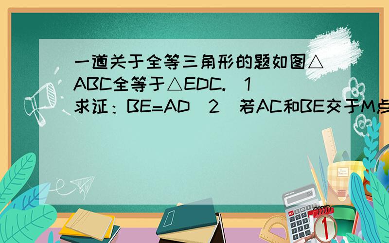 一道关于全等三角形的题如图△ABC全等于△EDC.（1）求证：BE=AD（2）若AC和BE交于M点,AD和CE交于N点,连接MN,试问MN与BD有何位置关系.