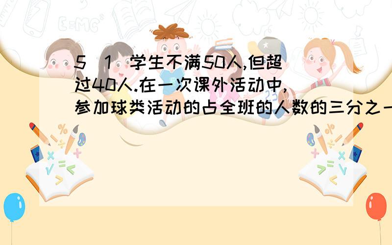 5（1）学生不满50人,但超过40人.在一次课外活动中,参加球类活动的占全班的人数的三分之一,参加绘画的占七分之一,余下的参加合唱,参加合唱的有多少人?