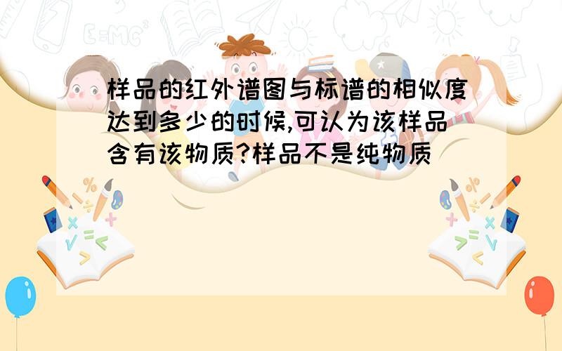 样品的红外谱图与标谱的相似度达到多少的时候,可认为该样品含有该物质?样品不是纯物质