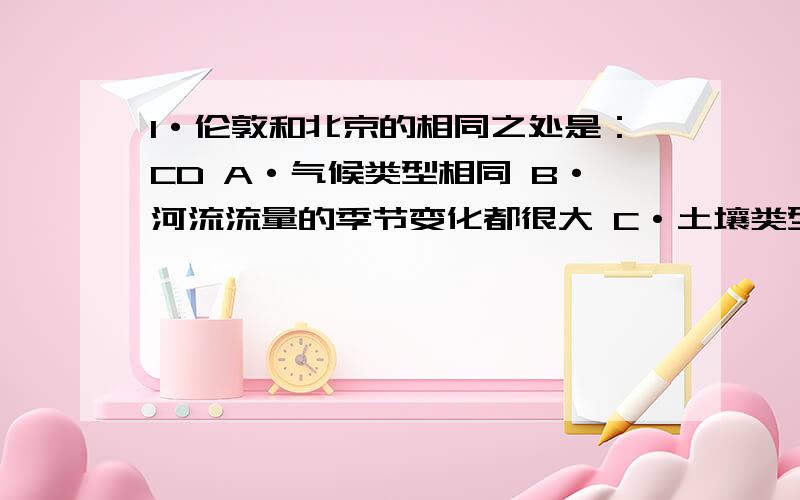 1·伦敦和北京的相同之处是：CD A·气候类型相同 B·河流流量的季节变化都很大 C·土壤类型相同 D·自然带相同2·甲地（4ON,110E）与乙地（40S,110E）相比,下列叙述正确的是：ACA·地方时相同 B·