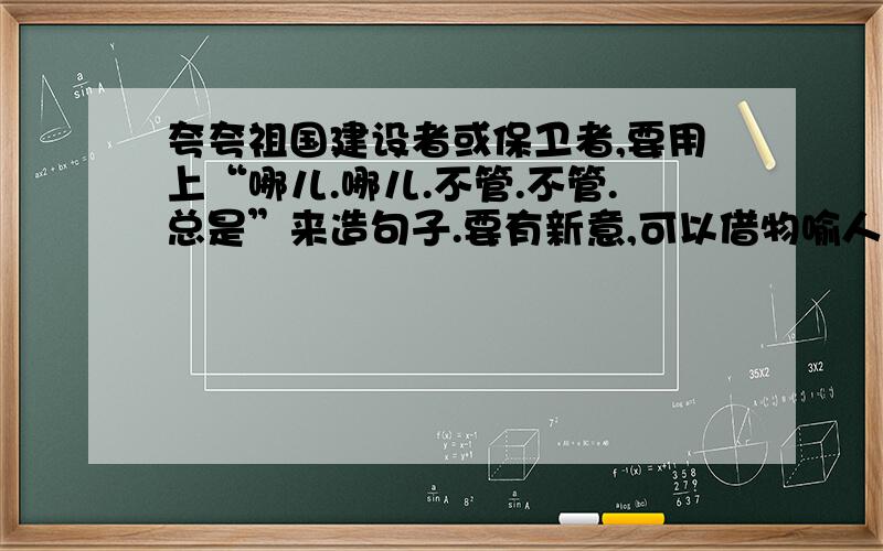 夸夸祖国建设者或保卫者,要用上“哪儿.哪儿.不管.不管.总是”来造句子.要有新意,可以借物喻人