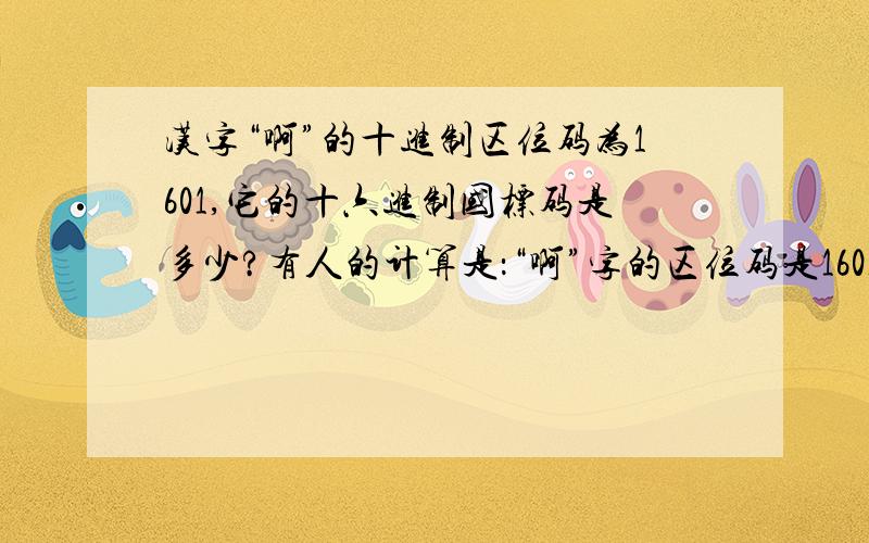 汉字“啊”的十进制区位码为1601,它的十六进制国标码是多少?有人的计算是：“啊”字的区位码是1601,16+160=176-->B0H,01+160=161-->A1H,“啊”字的国标码为B0A1（16进制数）.” 我看的书上有两道一