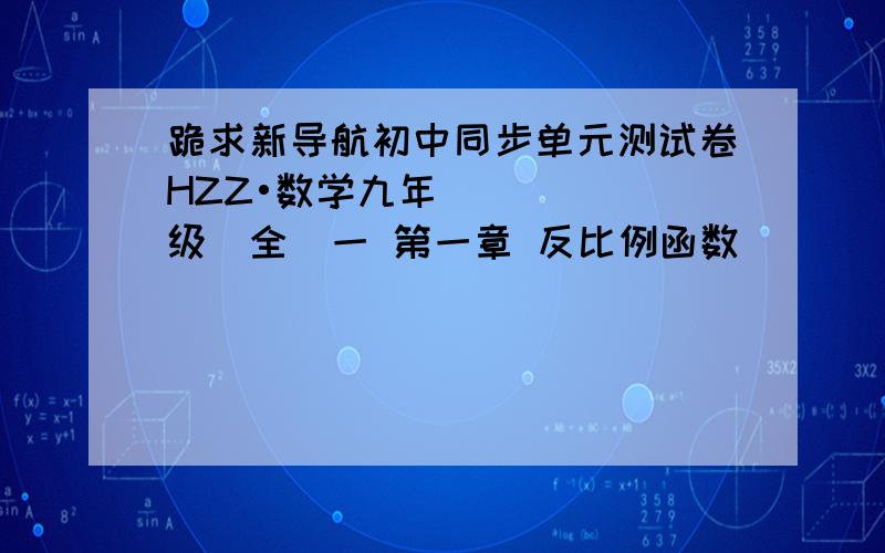 跪求新导航初中同步单元测试卷HZZ•数学九年级(全）一 第一章 反比例函数