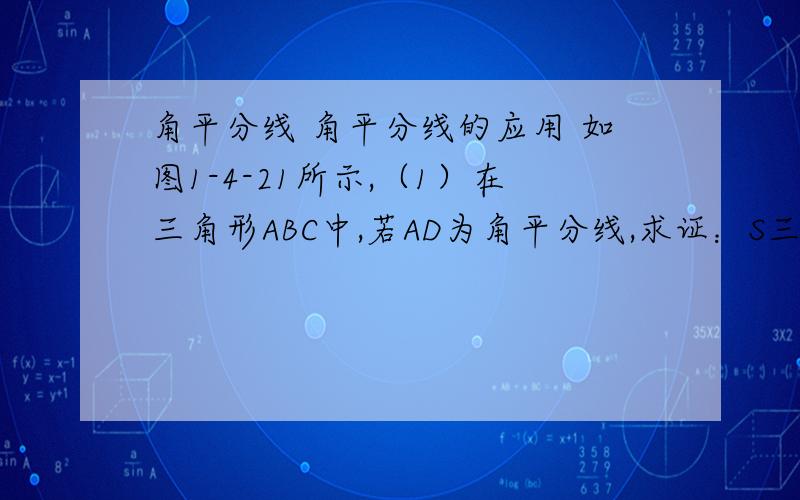 角平分线 角平分线的应用 如图1-4-21所示,（1）在三角形ABC中,若AD为角平分线,求证：S三角形ABD 比 S三角形ACD =AB 比 AC ；（2）写出（1）中的逆命题,并证明它是真命题；（3）在三角形ABC中,AD为