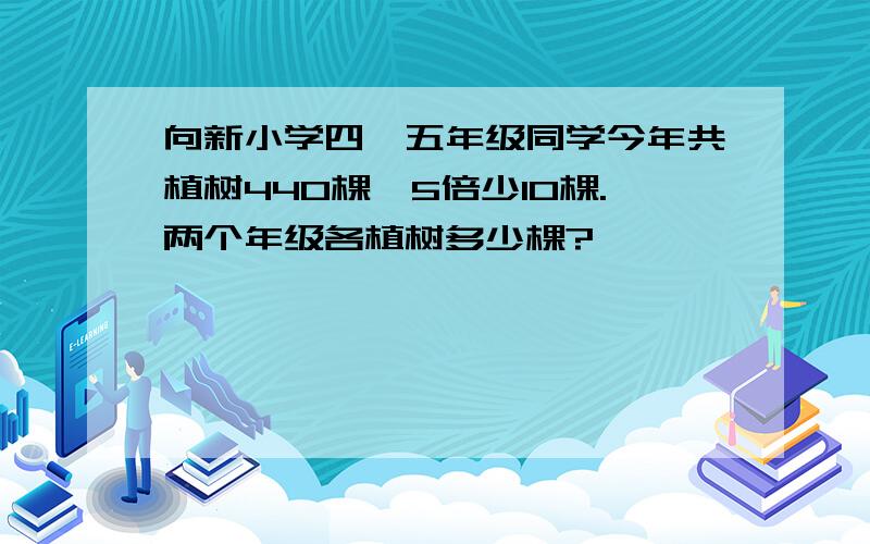 向新小学四、五年级同学今年共植树440棵,5倍少10棵.两个年级各植树多少棵?