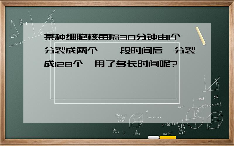 某种细胞核每隔30分钟由1个分裂成两个,一段时间后,分裂成128个,用了多长时间呢?