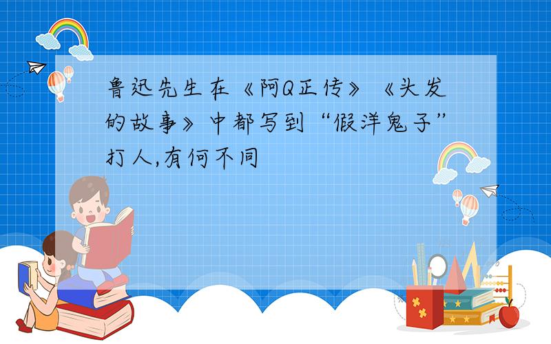 鲁迅先生在《阿Q正传》《头发的故事》中都写到“假洋鬼子”打人,有何不同